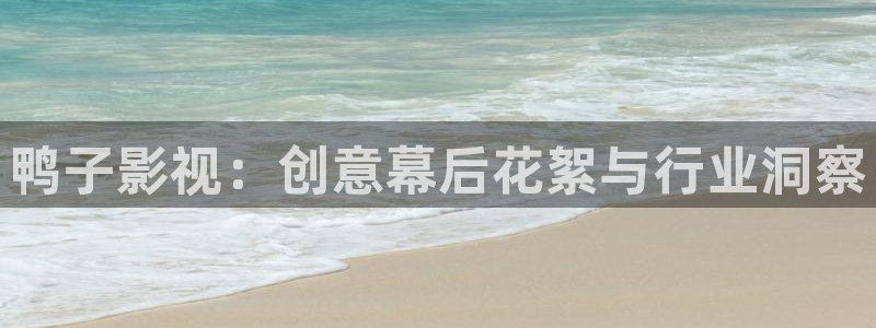 午夜极速影院被窝看片：鸭子影视：创意幕后花絮与行业洞察
