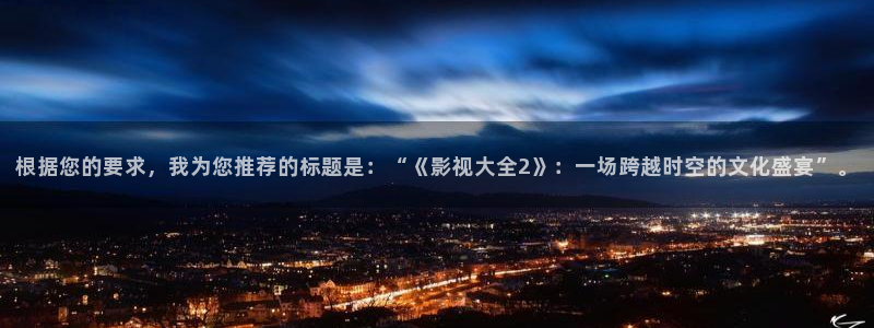 被窝电影网理论：根据您的要求，我为您推荐的标题是：“《影视大全2》：一场跨越时空的文化盛宴”。