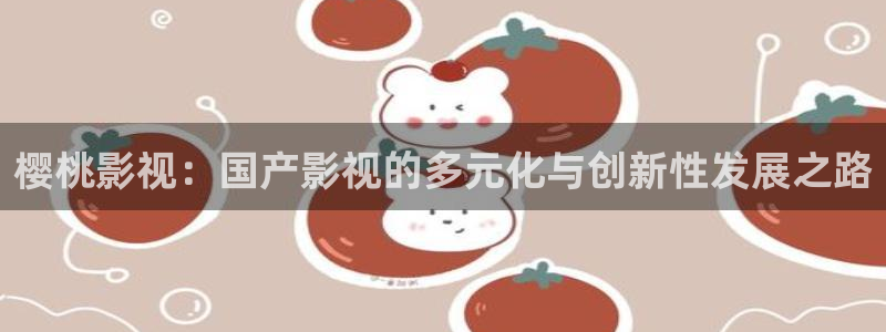 久久电影不卡影院被窝电影：樱桃影视：国产影视的多元化与创新性发展之路
