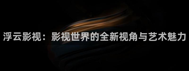被窝秋霞电影网：浮云影视：影视世界的全新视角与艺术魅力