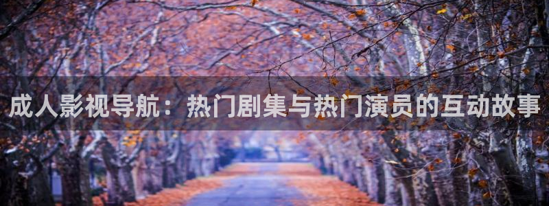 被窝午夜电影网：成人影视导航：热门剧集与热门演员的互动故事